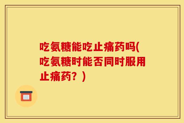 吃氨糖能吃止痛药吗(吃氨糖时能否同时服用止痛药？)