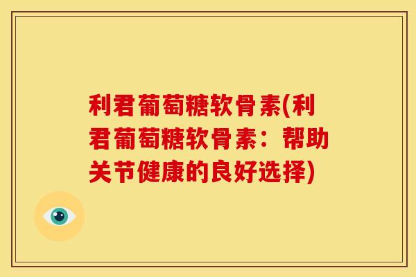 利君葡萄糖软骨素(利君葡萄糖软骨素：帮助关节健康的良好选择)