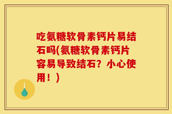 吃氨糖软骨素钙片易结石吗(氨糖软骨素钙片容易导致结石？小心使用！)
