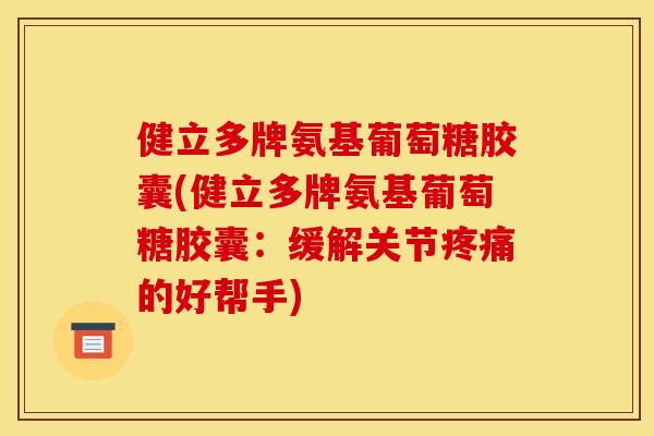 健立多牌氨基葡萄糖胶囊(健立多牌氨基葡萄糖胶囊：缓解关节疼痛的好帮手)