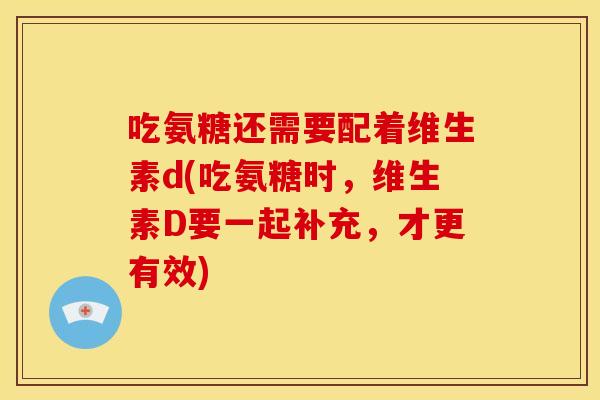 吃氨糖还需要配着维生素d(吃氨糖时，维生素D要一起补充，才更有效)