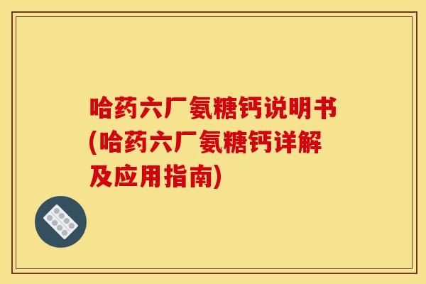 哈药六厂氨糖钙说明书(哈药六厂氨糖钙详解及应用指南)-第1张图片-关节骑士