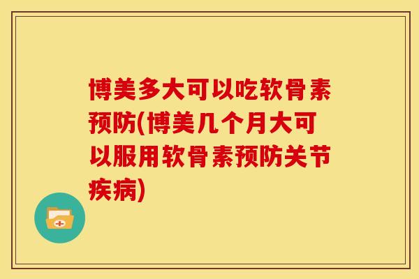 博美多大可以吃软骨素预防(博美几个月大可以服用软骨素预防关节疾病)