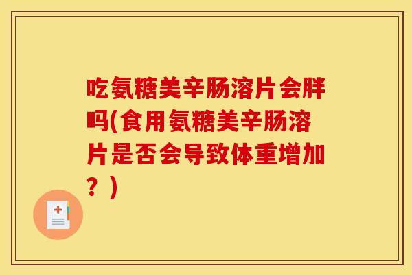 吃氨糖美辛肠溶片会胖吗(食用氨糖美辛肠溶片是否会导致体重增加？)