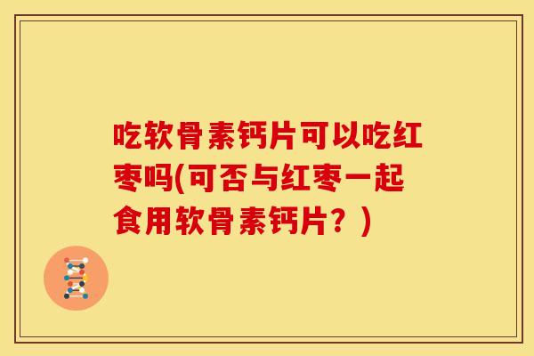 吃软骨素钙片可以吃红枣吗(可否与红枣一起食用软骨素钙片？)