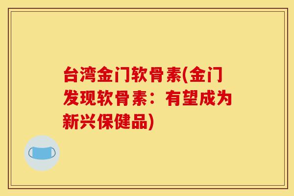 台湾金门软骨素(金门发现软骨素：有望成为新兴保健品)