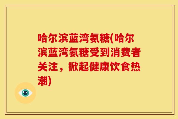 哈尔滨蓝湾氨糖(哈尔滨蓝湾氨糖受到消费者关注，掀起健康饮食热潮)