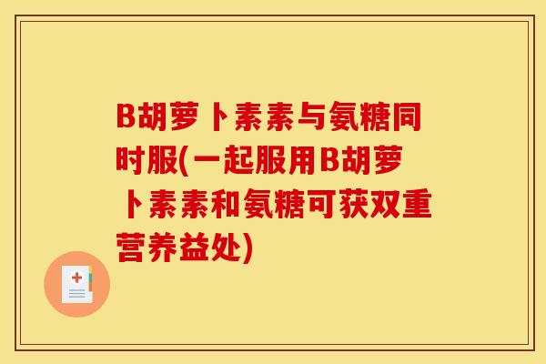B胡萝卜素素与氨糖同时服(一起服用B胡萝卜素素和氨糖可获双重营养益处)-第1张图片-关节骑士 B胡萝卜素素与氨糖同时服(一起服用B胡萝卜素素和氨糖可获双重营养益处)-第1张图片-关节骑士