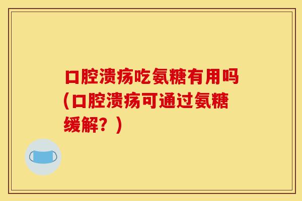 口腔溃疡吃氨糖有用吗(口腔溃疡可通过氨糖缓解？)