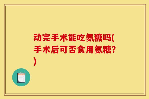 动完手术能吃氨糖吗(手术后可否食用氨糖？)