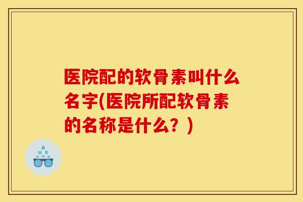 医院配的软骨素叫什么名字(医院所配软骨素的名称是什么？)