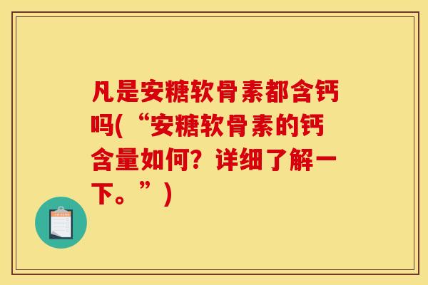 凡是安糖软骨素都含钙吗(“安糖软骨素的钙含量如何？详细了解一下。”)-第1张图片-关节骑士