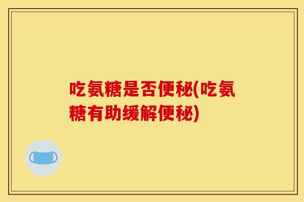 吃氨糖是否便秘(吃氨糖有助缓解便秘)