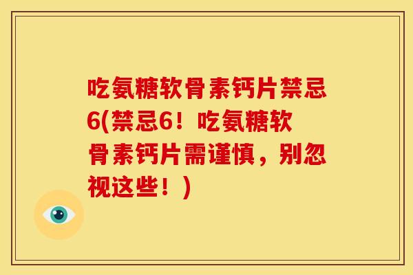 吃氨糖软骨素钙片禁忌6(禁忌6！吃氨糖软骨素钙片需谨慎，别忽视这些！)