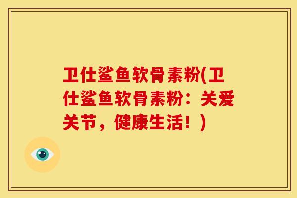 卫仕鲨鱼软骨素粉(卫仕鲨鱼软骨素粉：关爱关节，健康生活！)