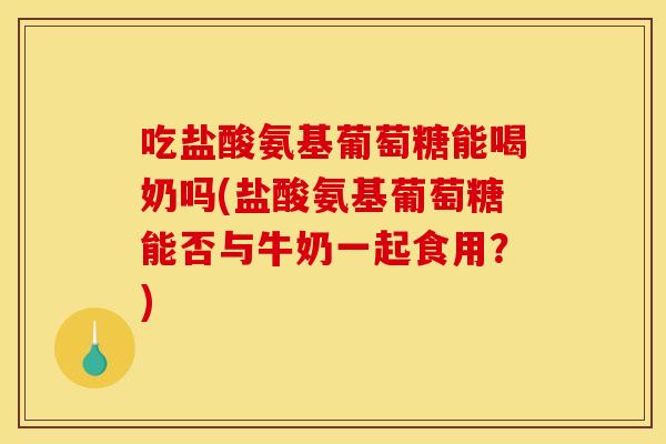 吃盐酸氨基葡萄糖能喝奶吗(盐酸氨基葡萄糖能否与牛奶一起食用？)