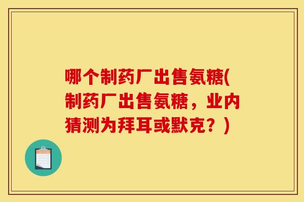 哪个制药厂出售氨糖(制药厂出售氨糖，业内猜测为拜耳或默克？)