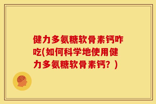 健力多氨糖软骨素钙咋吃(如何科学地使用健力多氨糖软骨素钙？)