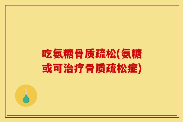 吃氨糖骨质疏松(氨糖或可治疗骨质疏松症)