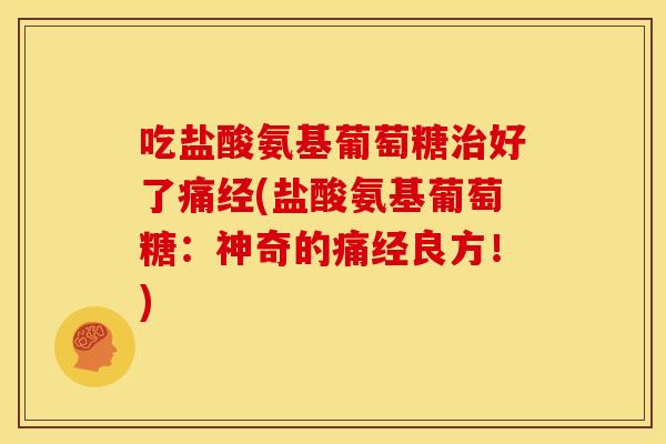 吃盐酸氨基葡萄糖治好了痛经(盐酸氨基葡萄糖：神奇的痛经良方！)