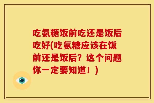 吃氨糖饭前吃还是饭后吃好(吃氨糖应该在饭前还是饭后?这个问题你一定要知道!)-第1张图片-关节骑士 吃氨糖饭前吃还是饭后吃好(吃氨糖应该在饭前还是饭后?这个问题你一定要知道!)-第1张图片-关节骑士