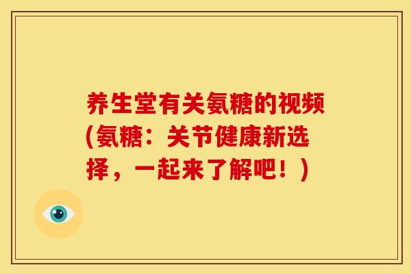 养生堂有关氨糖的视频(氨糖：关节健康新选择，一起来了解吧！)-第1张图片-关节骑士