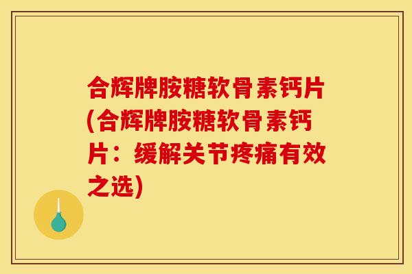 合辉牌胺糖软骨素钙片(合辉牌胺糖软骨素钙片:缓解关节疼痛有效之选)-第1张图片-关节骑士 合辉牌胺糖软骨素钙片(合辉牌胺糖软骨素钙片:缓解关节疼痛有效之选)-第1张图片-关节骑士