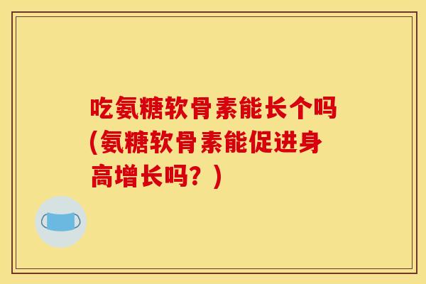 吃氨糖软骨素能长个吗(氨糖软骨素能促进身高增长吗?)-第1张图片-关节骑士 吃氨糖软骨素能长个吗(氨糖软骨素能促进身高增长吗?)-第1张图片-关节骑士