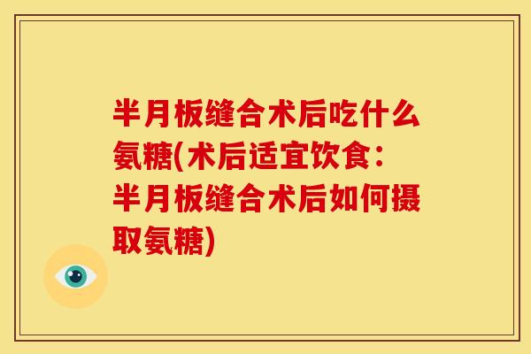 半月板缝合术后吃什么氨糖(术后适宜饮食：半月板缝合术后如何摄取氨糖)