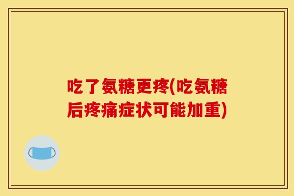吃了氨糖更疼(吃氨糖后疼痛症状可能加重)
