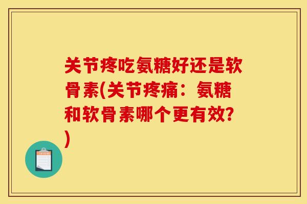 关节疼吃氨糖好还是软骨素(关节疼痛：氨糖和软骨素哪个更有效？)