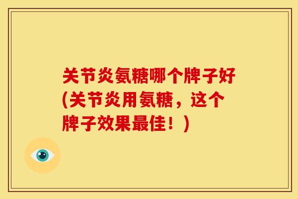 关节炎氨糖哪个牌子好(关节炎用氨糖，这个牌子效果最佳！)