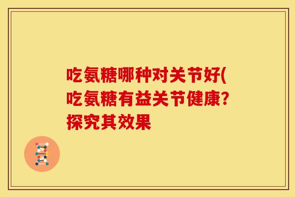 吃氨糖哪种对关节好(吃氨糖有益关节健康?探究其效果-第1张图片-关节骑士 吃氨糖哪种对关节好(吃氨糖有益关节健康?探究其效果-第1张图片-关节骑士