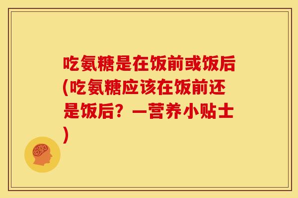 吃氨糖是在饭前或饭后(吃氨糖应该在饭前还是饭后？—营养小贴士)