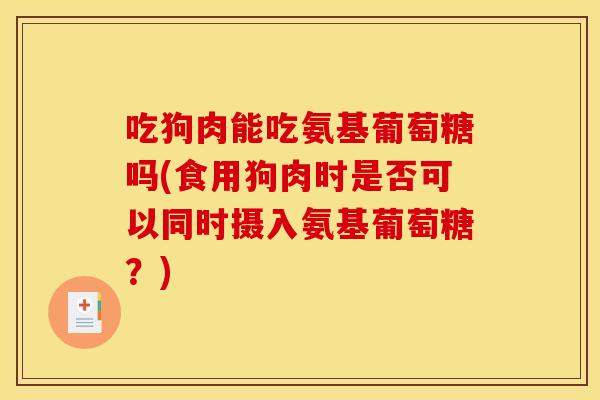 吃狗肉能吃氨基葡萄糖吗(食用狗肉时是否可以同时摄入氨基葡萄糖？)