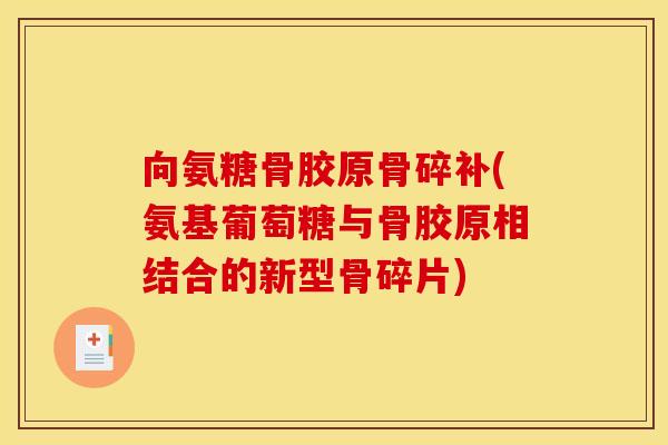向氨糖骨胶原骨碎补(氨基葡萄糖与骨胶原相结合的新型骨碎片)
