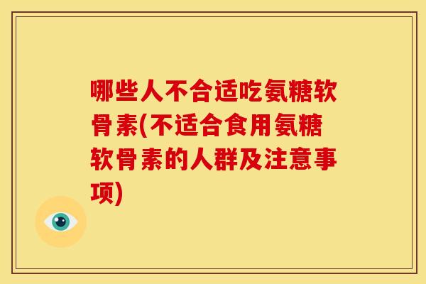 哪些人不合适吃氨糖软骨素(不适合食用氨糖软骨素的人群及注意事项)