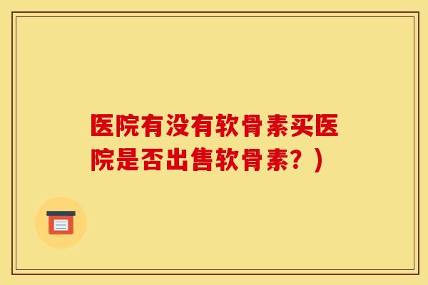 医院有没有软骨素买医院是否出售软骨素？)