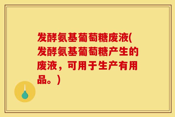 发酵氨基葡萄糖废液(发酵氨基葡萄糖产生的废液，可用于生产有用品。)