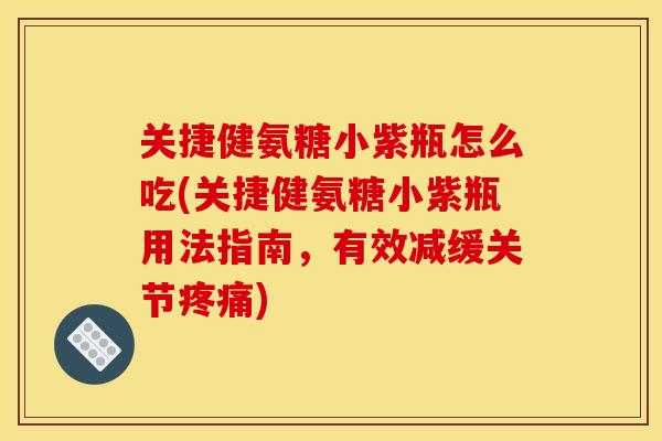 关捷健氨糖小紫瓶怎么吃(关捷健氨糖小紫瓶用法指南，有效减缓关节疼痛)