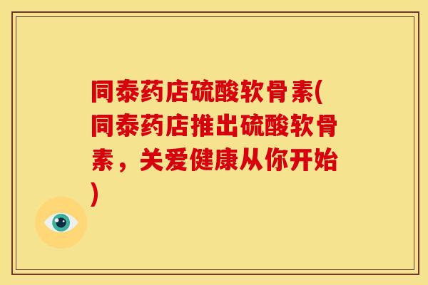 同泰药店硫酸软骨素(同泰药店推出硫酸软骨素，关爱健康从你开始)-第1张图片-关节骑士