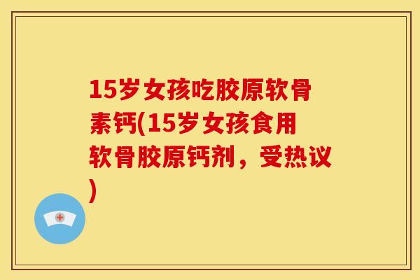 15岁女孩吃胶原软骨素钙(15岁女孩食用软骨胶原钙剂，受热议)