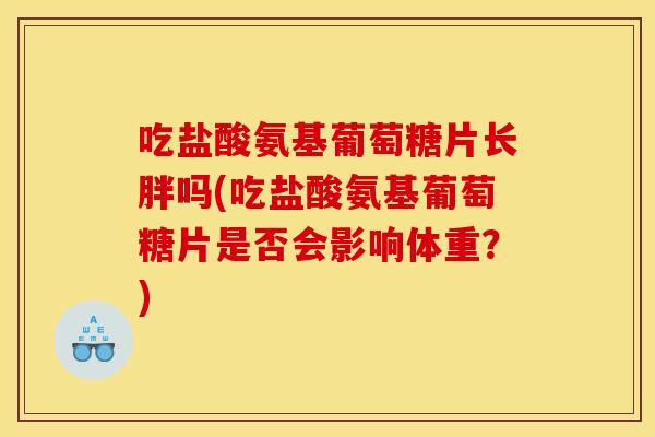 吃盐酸氨基葡萄糖片长胖吗(吃盐酸氨基葡萄糖片是否会影响体重？)