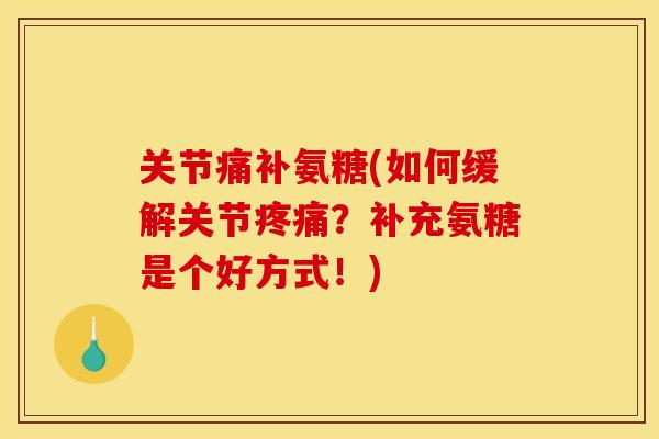 关节痛补氨糖(如何缓解关节疼痛？补充氨糖是个好方式！)