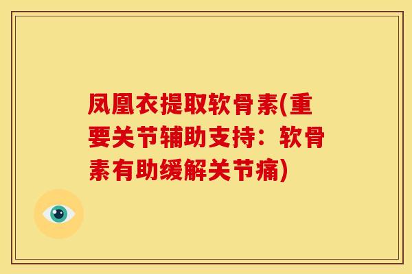 凤凰衣提取软骨素(重要关节辅助支持：软骨素有助缓解关节痛)