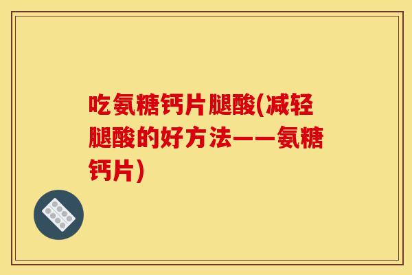 吃氨糖钙片腿酸(减轻腿酸的好方法——氨糖钙片)