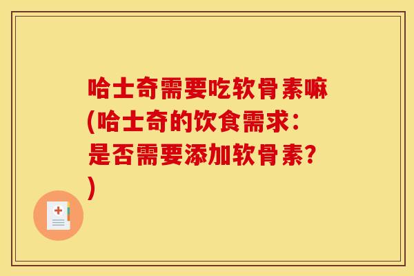 哈士奇需要吃软骨素嘛(哈士奇的饮食需求：是否需要添加软骨素？)