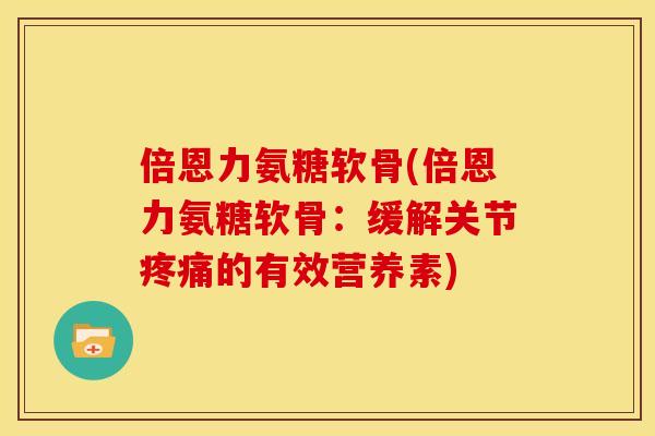 倍恩力氨糖软骨(倍恩力氨糖软骨：缓解关节疼痛的有效营养素)