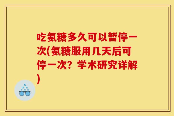 吃氨糖多久可以暂停一次(氨糖服用几天后可停一次？学术研究详解)