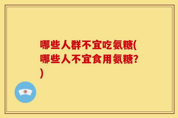 哪些人群不宜吃氨糖(哪些人不宜食用氨糖？)